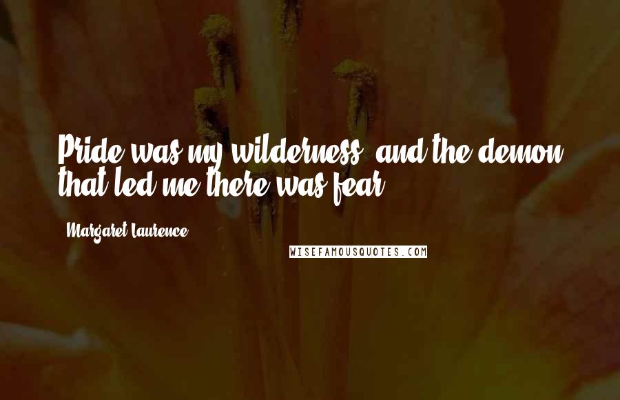 Margaret Laurence quotes: Pride was my wilderness, and the demon that led me there was fear.