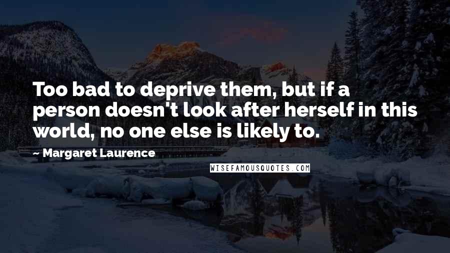 Margaret Laurence quotes: Too bad to deprive them, but if a person doesn't look after herself in this world, no one else is likely to. Margaret Laurence quotes: Too bad to deprive them, but if a person doesn't look after herself in this world, no one else is likely to.