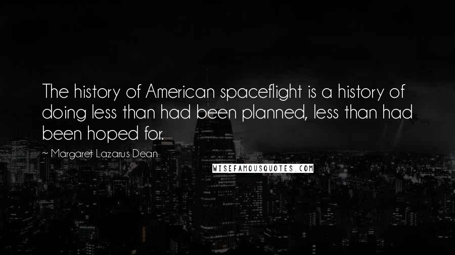 Margaret Lazarus Dean quotes: The history of American spaceflight is a history of doing less than had been planned, less than had been hoped for. Margaret Lazarus Dean quotes: The history of American spaceflight is a history of doing less than had been planned, less than had been hoped for.