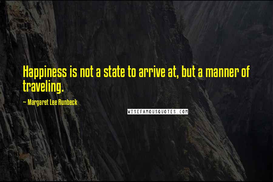 Margaret Lee Runbeck quotes: Happiness is not a state to arrive at, but a manner of traveling.