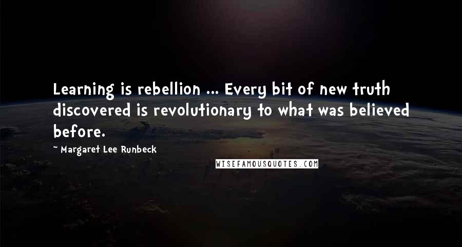 Margaret Lee Runbeck quotes: Learning is rebellion ... Every bit of new truth discovered is revolutionary to what was believed before.