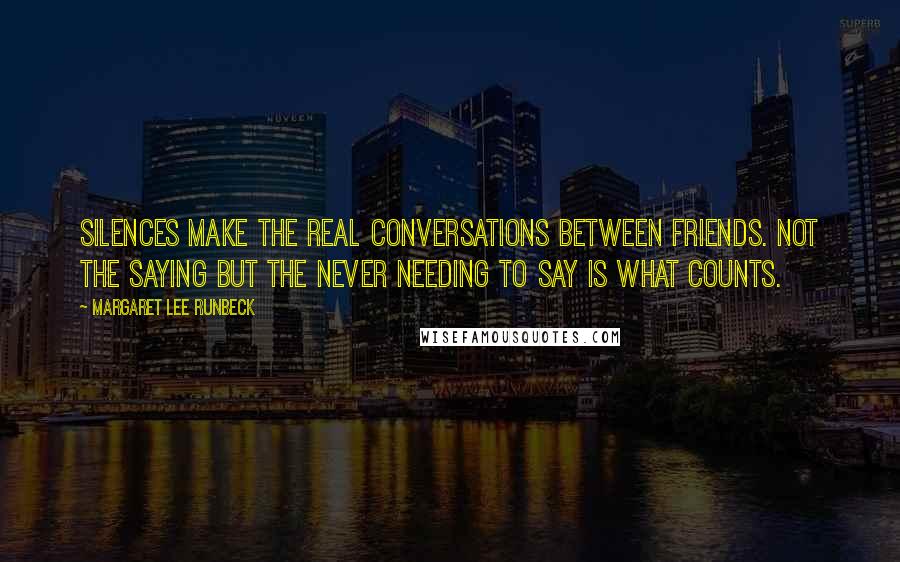 Margaret Lee Runbeck quotes: Silences make the real conversations between friends. Not the saying but the never needing to say is what counts.