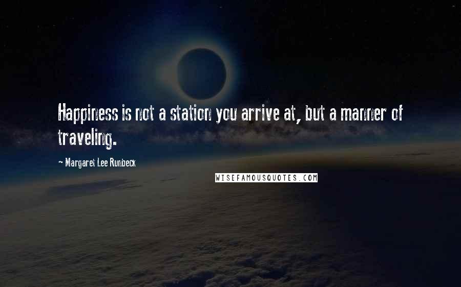 Margaret Lee Runbeck quotes: Happiness is not a station you arrive at, but a manner of traveling.