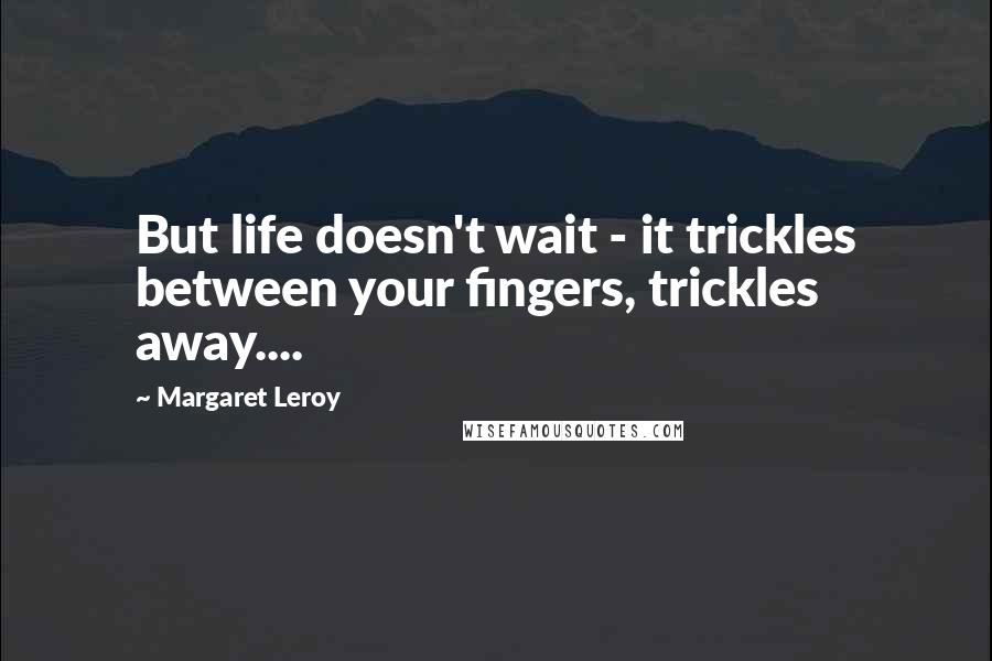 Margaret Leroy quotes: But life doesn't wait - it trickles between your fingers, trickles away....