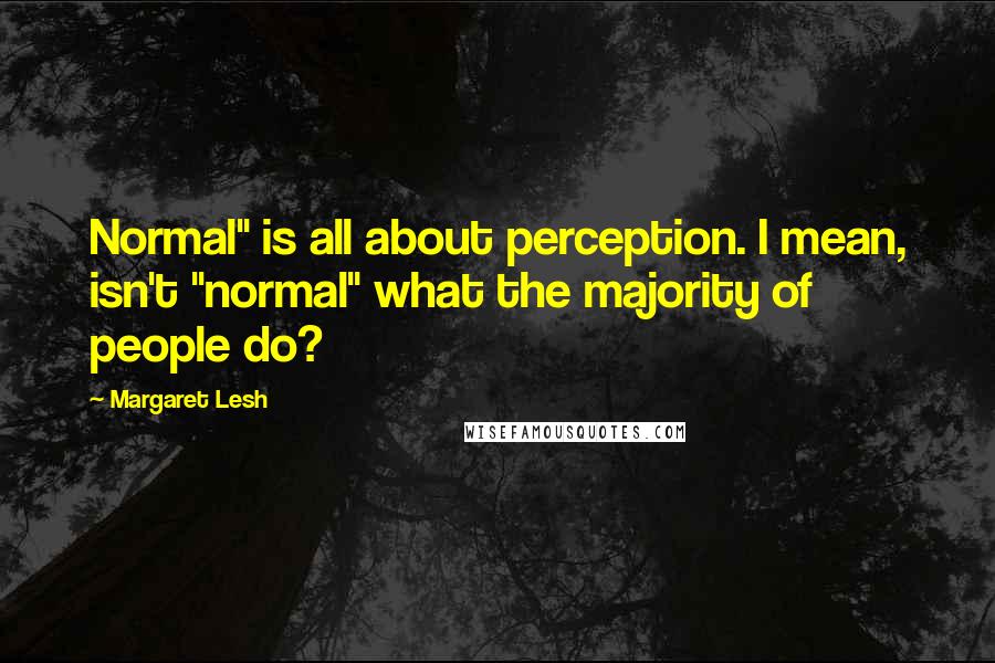 Margaret Lesh quotes: Normal" is all about perception. I mean, isn't "normal" what the majority of people do?