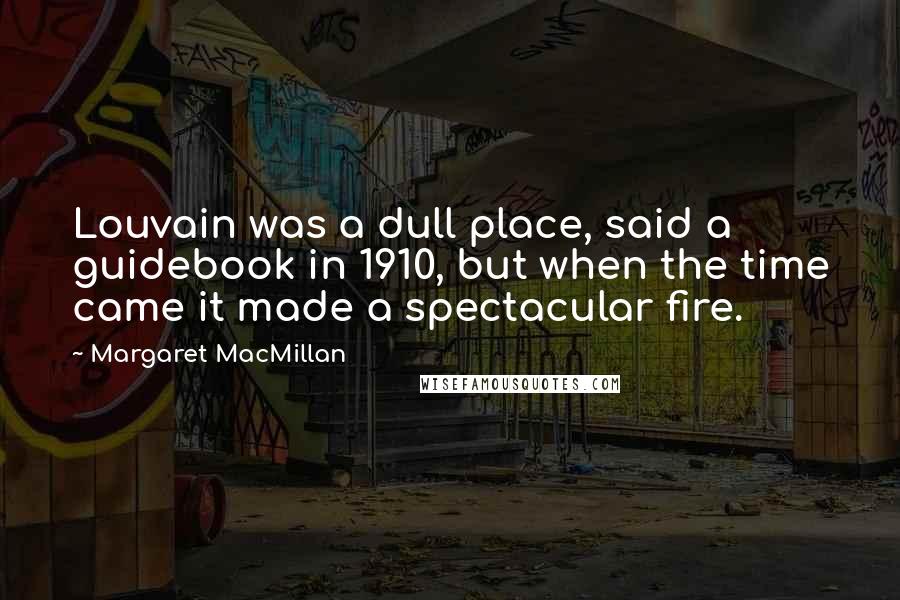 Margaret MacMillan quotes: Louvain was a dull place, said a guidebook in 1910, but when the time came it made a spectacular fire. Margaret MacMillan quotes: Louvain was a dull place, said a guidebook in 1910, but when the time came it made a spectacular fire.