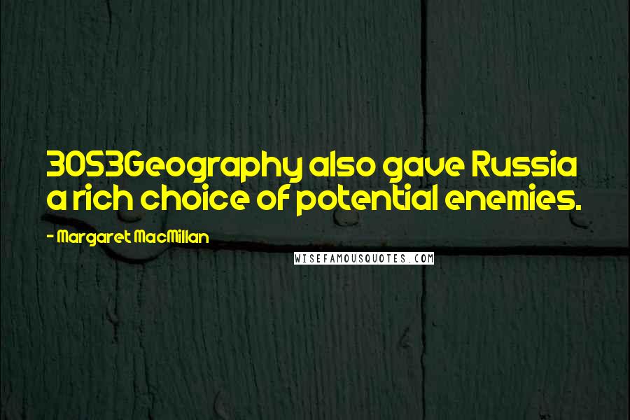 Margaret MacMillan quotes: 3053Geography also gave Russia a rich choice of potential enemies. Margaret MacMillan quotes: 3053Geography also gave Russia a rich choice of potential enemies.