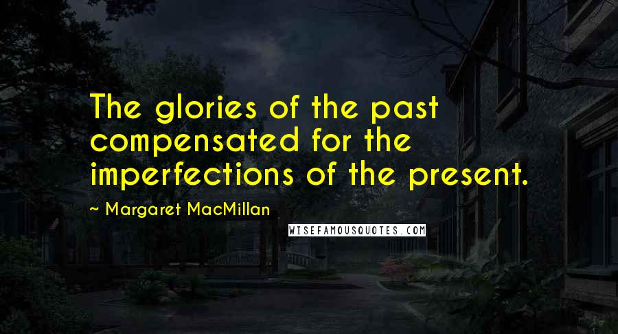 Margaret MacMillan quotes: The glories of the past compensated for the imperfections of the present.