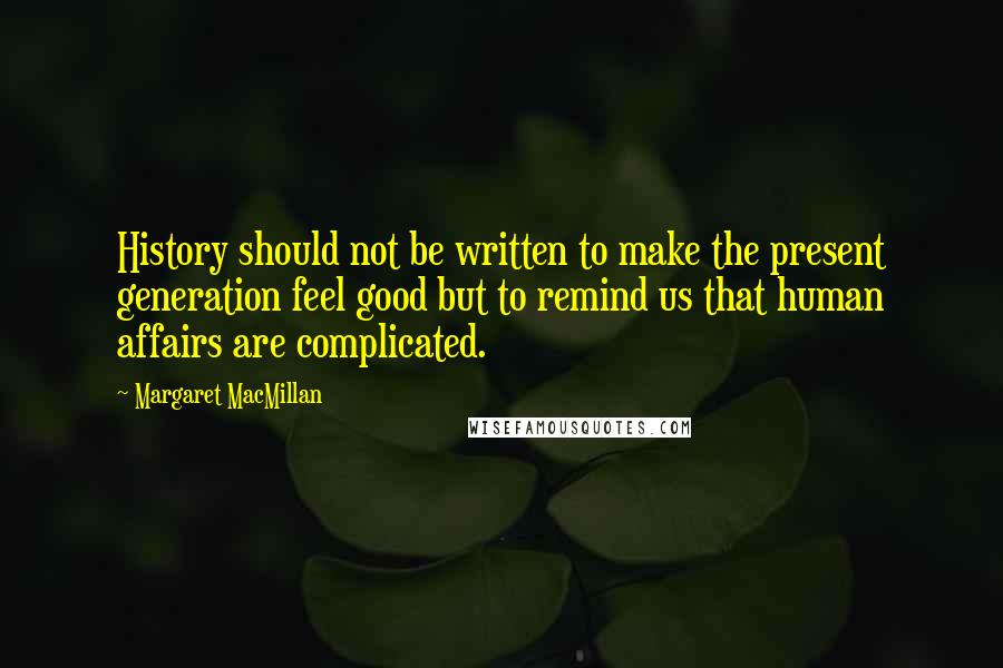 Margaret MacMillan quotes: History should not be written to make the present generation feel good but to remind us that human affairs are complicated. Margaret MacMillan quotes: History should not be written to make the present generation feel good but to remind us that human affairs are complicated.