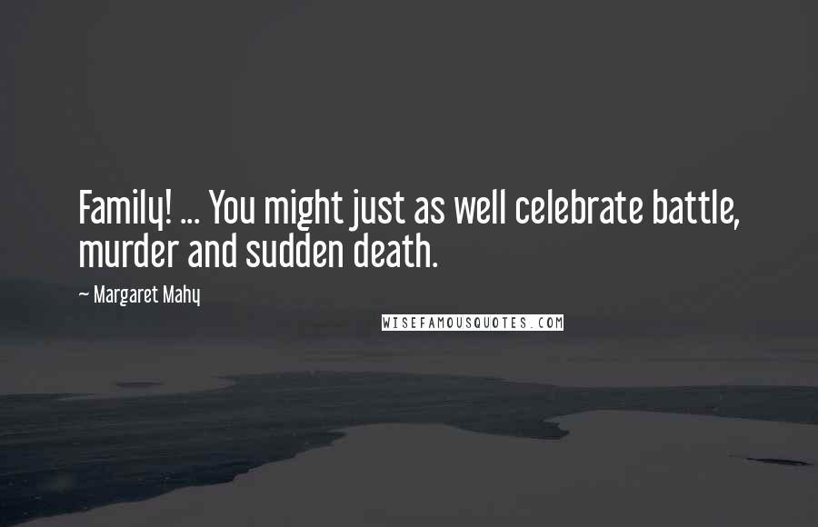 Margaret Mahy quotes: Family! ... You might just as well celebrate battle, murder and sudden death.