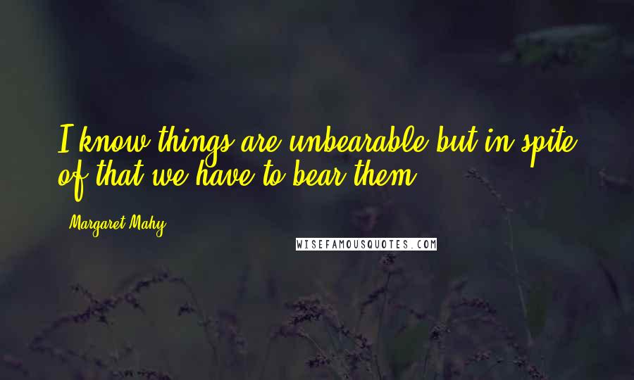 Margaret Mahy quotes: I know things are unbearable but in spite of that we have to bear them.