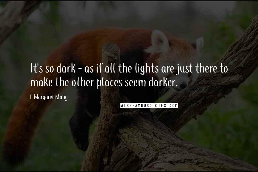 Margaret Mahy quotes: It's so dark - as if all the lights are just there to make the other places seem darker.