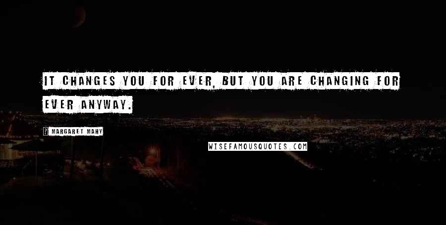 Margaret Mahy quotes: It changes you for ever, but you are changing for ever anyway.