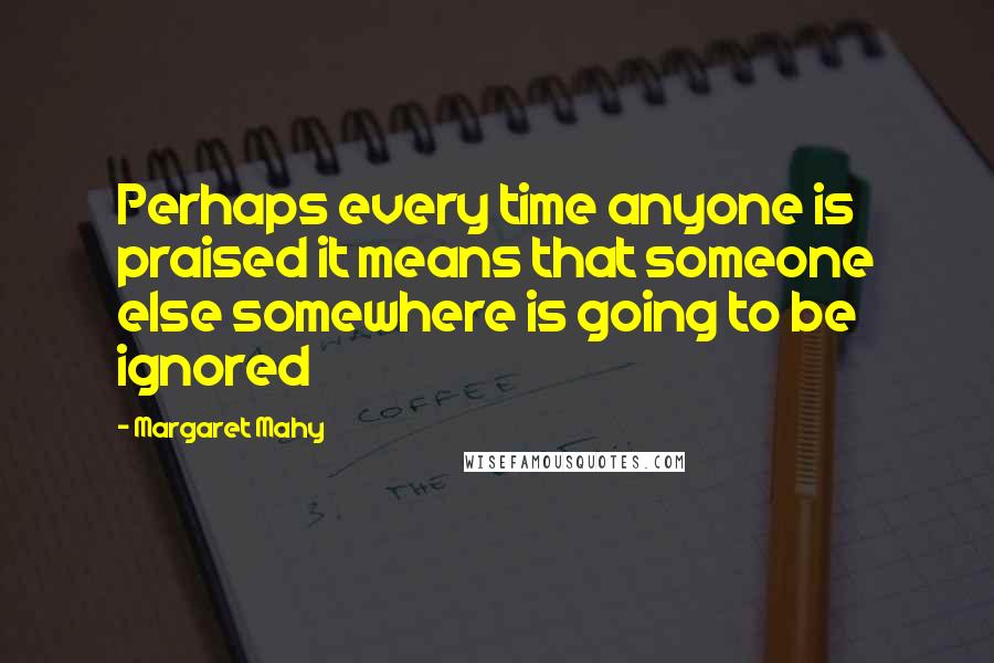 Margaret Mahy quotes: Perhaps every time anyone is praised it means that someone else somewhere is going to be ignored