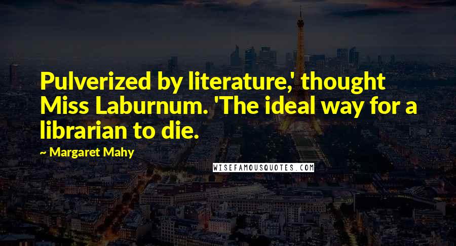 Margaret Mahy quotes: Pulverized by literature,' thought Miss Laburnum. 'The ideal way for a librarian to die.