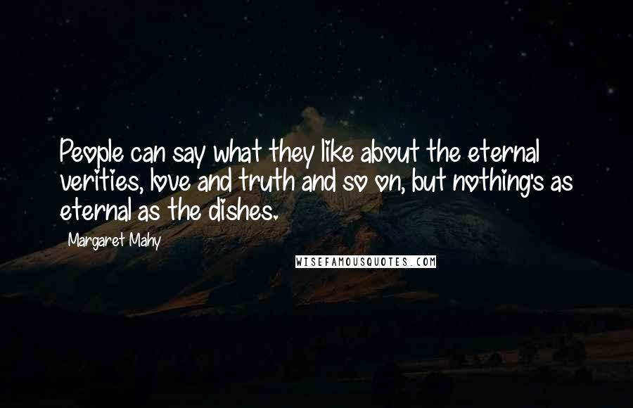 Margaret Mahy quotes: People can say what they like about the eternal verities, love and truth and so on, but nothing's as eternal as the dishes.