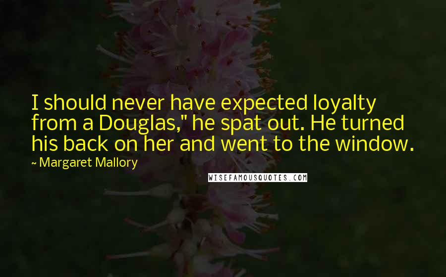 Margaret Mallory quotes: I should never have expected loyalty from a Douglas," he spat out. He turned his back on her and went to the window. Margaret Mallory quotes: I should never have expected loyalty from a Douglas," he spat out. He turned his back on her and went to the window.