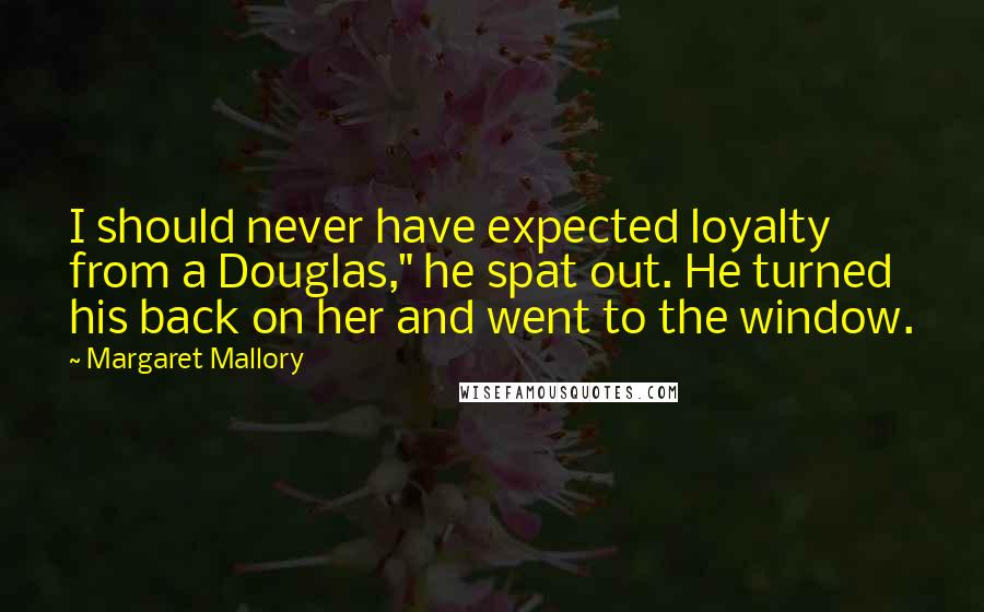 Margaret Mallory quotes: I should never have expected loyalty from a Douglas," he spat out. He turned his back on her and went to the window.