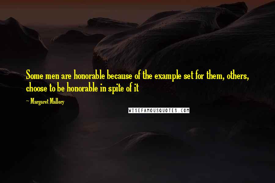 Margaret Mallory quotes: Some men are honorable because of the example set for them, others, choose to be honorable in spite of it Margaret Mallory quotes: Some men are honorable because of the example set for them, others, choose to be honorable in spite of it