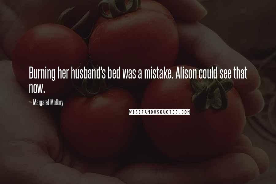 Margaret Mallory quotes: Burning her husband's bed was a mistake. Alison could see that now. Margaret Mallory quotes: Burning her husband's bed was a mistake. Alison could see that now.