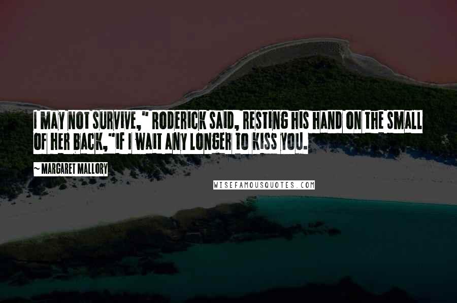 Margaret Mallory quotes: I may not survive," Roderick said, resting his hand on the small of her back,"if I wait any longer to kiss you.