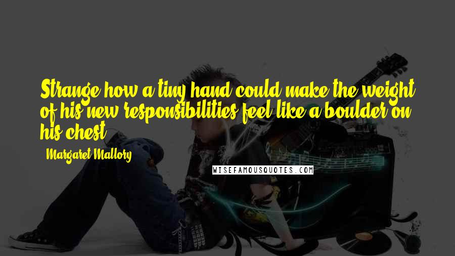 Margaret Mallory quotes: Strange how a tiny hand could make the weight of his new responsibilities feel like a boulder on his chest.