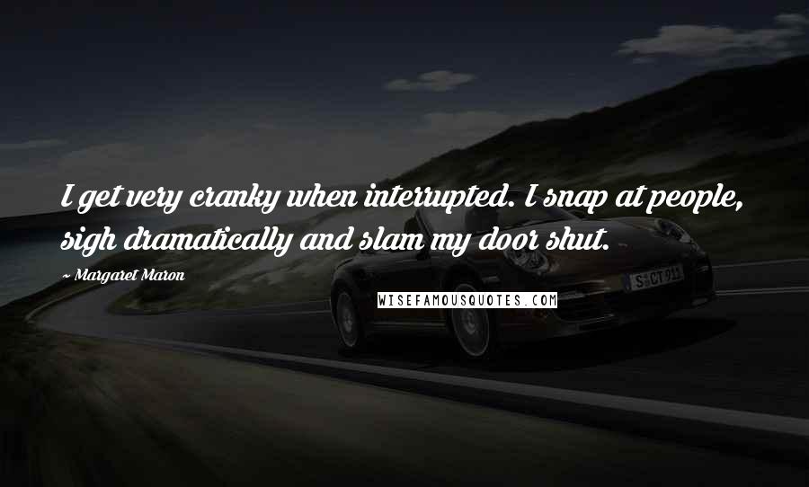 Margaret Maron quotes: I get very cranky when interrupted. I snap at people, sigh dramatically and slam my door shut.