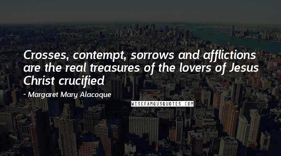 Margaret Mary Alacoque quotes: Crosses, contempt, sorrows and afflictions are the real treasures of the lovers of Jesus Christ crucified