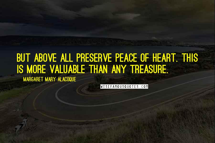 Margaret Mary Alacoque quotes: But above all preserve peace of heart. This is more valuable than any treasure. Margaret Mary Alacoque quotes: But above all preserve peace of heart. This is more valuable than any treasure.
