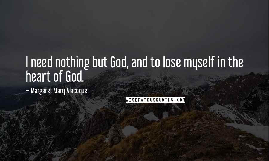 Margaret Mary Alacoque quotes: I need nothing but God, and to lose myself in the heart of God.