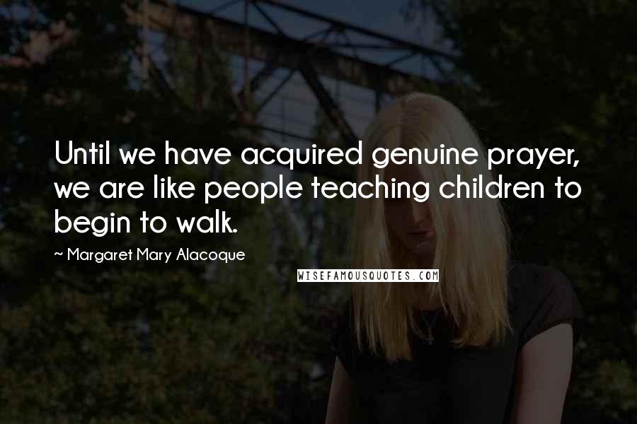 Margaret Mary Alacoque quotes: Until we have acquired genuine prayer, we are like people teaching children to begin to walk.
