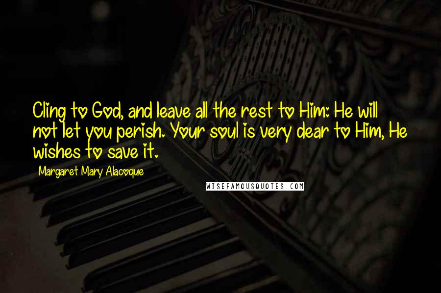 Margaret Mary Alacoque quotes: Cling to God, and leave all the rest to Him: He will not let you perish. Your soul is very dear to Him, He wishes to save it.