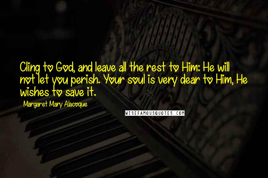 Margaret Mary Alacoque quotes: Cling to God, and leave all the rest to Him: He will not let you perish. Your soul is very dear to Him, He wishes to save it. Margaret Mary Alacoque quotes: Cling to God, and leave all the rest to Him: He will not let you perish. Your soul is very dear to Him, He wishes to save it.