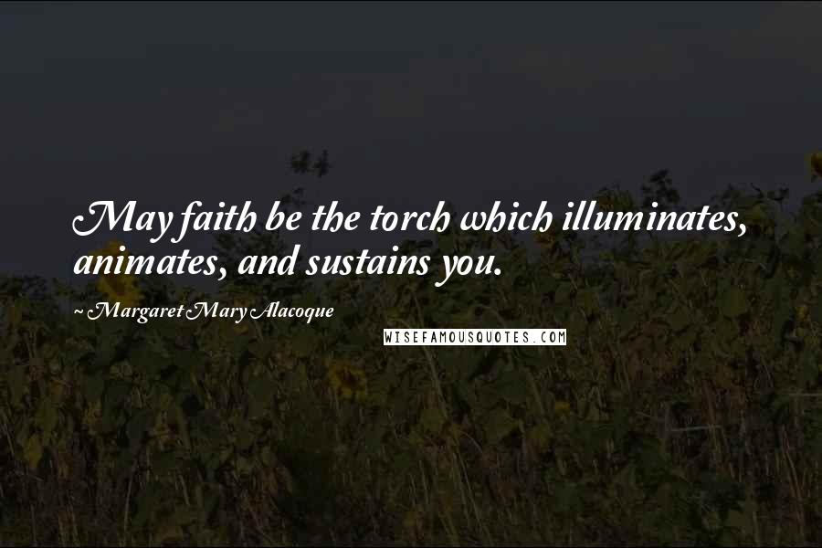 Margaret Mary Alacoque quotes: May faith be the torch which illuminates, animates, and sustains you.