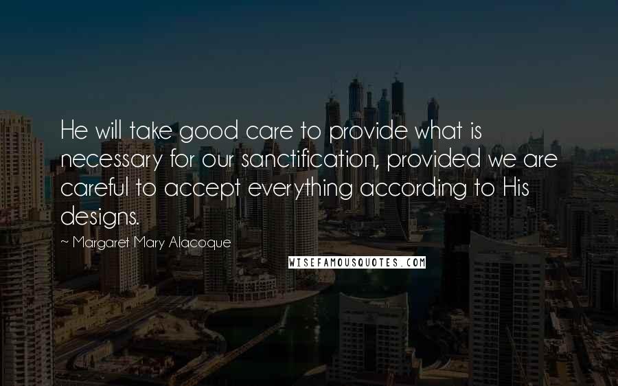 Margaret Mary Alacoque quotes: He will take good care to provide what is necessary for our sanctification, provided we are careful to accept everything according to His designs. Margaret Mary Alacoque quotes: He will take good care to provide what is necessary for our sanctification, provided we are careful to accept everything according to His designs.