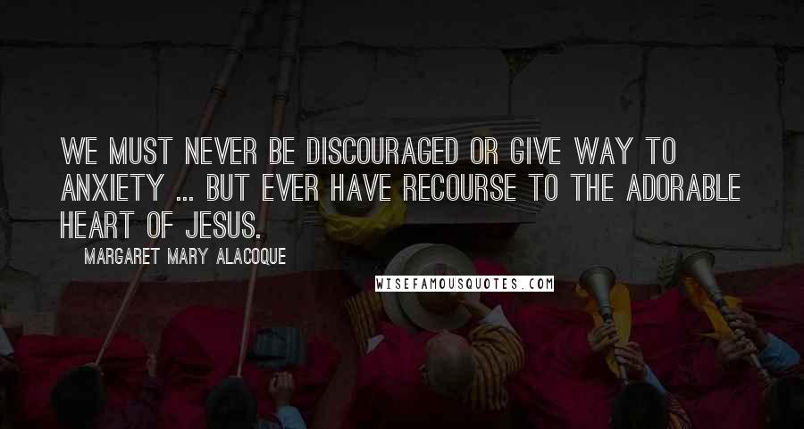 Margaret Mary Alacoque quotes: We must never be discouraged or give way to anxiety ... but ever have recourse to the adorable Heart of Jesus. Margaret Mary Alacoque quotes: We must never be discouraged or give way to anxiety ... but ever have recourse to the adorable Heart of Jesus.