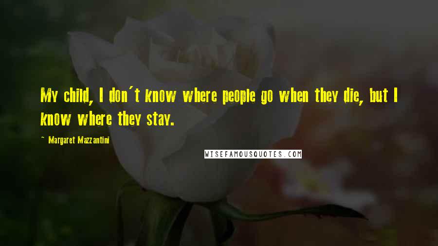 Margaret Mazzantini quotes: My child, I don't know where people go when they die, but I know where they stay.
