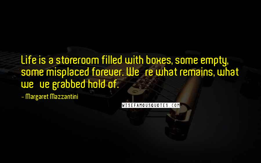 Margaret Mazzantini quotes: Life is a storeroom filled with boxes, some empty, some misplaced forever. We're what remains, what we've grabbed hold of.