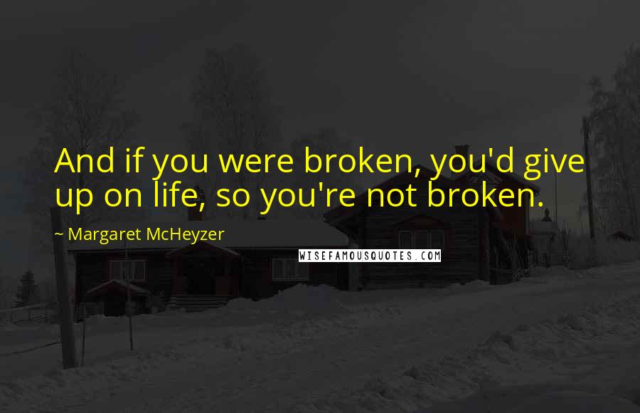 Margaret McHeyzer quotes: And if you were broken, you'd give up on life, so you're not broken.