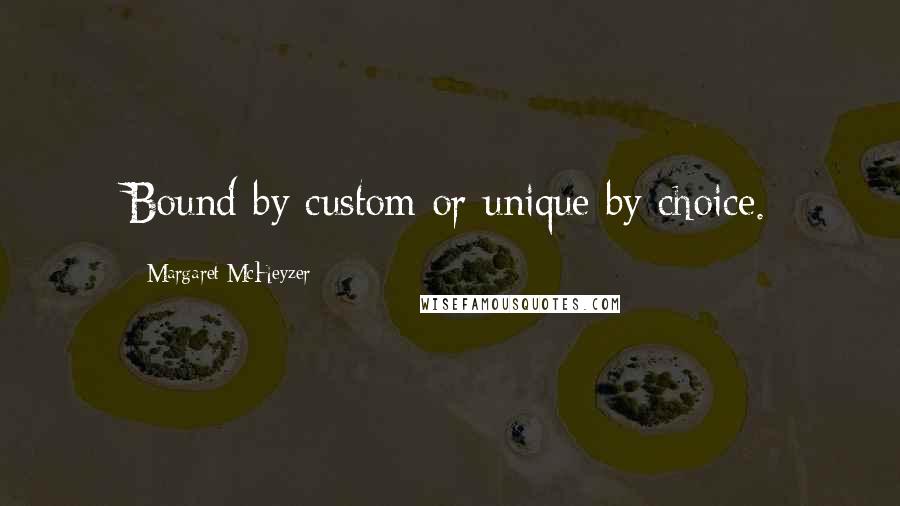 Margaret McHeyzer quotes: Bound by custom or unique by choice.