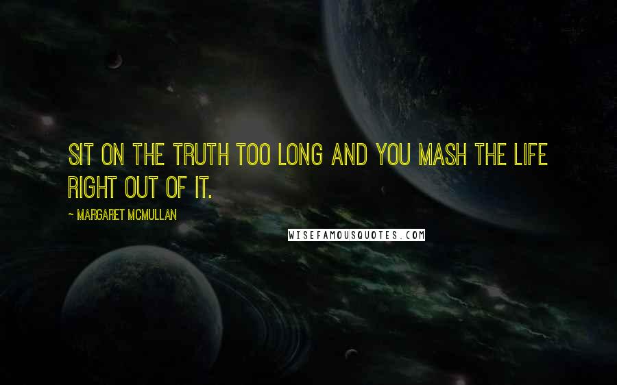 Margaret McMullan quotes: Sit on the truth too long and you mash the life right out of it.