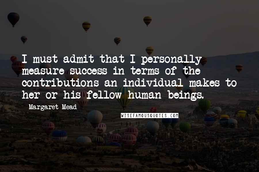 Margaret Mead quotes: I must admit that I personally measure success in terms of the contributions an individual makes to her or his fellow human beings.