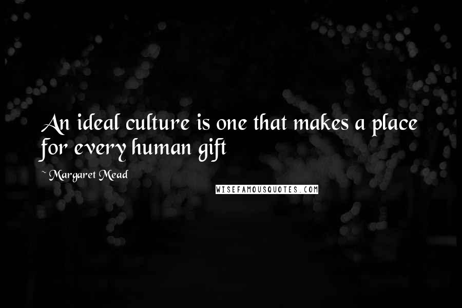 Margaret Mead quotes: An ideal culture is one that makes a place for every human gift