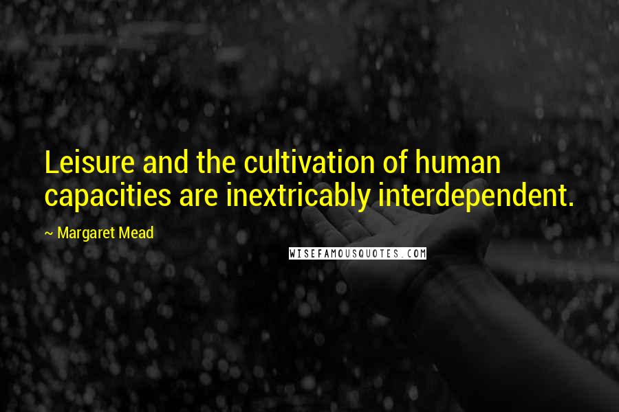 Margaret Mead quotes: Leisure and the cultivation of human capacities are inextricably interdependent.