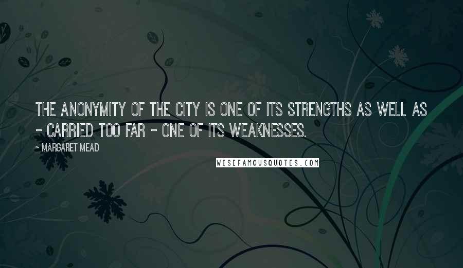 Margaret Mead quotes: The anonymity of the city is one of its strengths as well as - carried too far - one of its weaknesses.