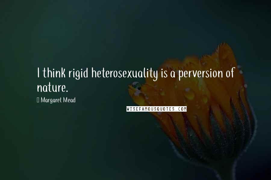 Margaret Mead quotes: I think rigid heterosexuality is a perversion of nature.