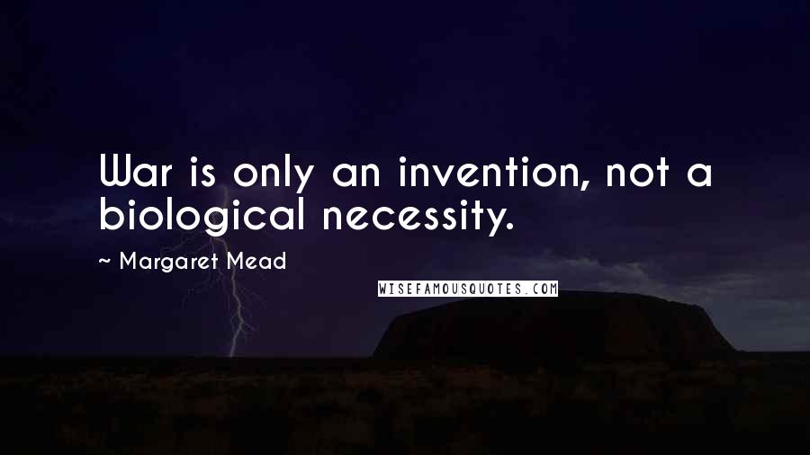 Margaret Mead quotes: War is only an invention, not a biological necessity.