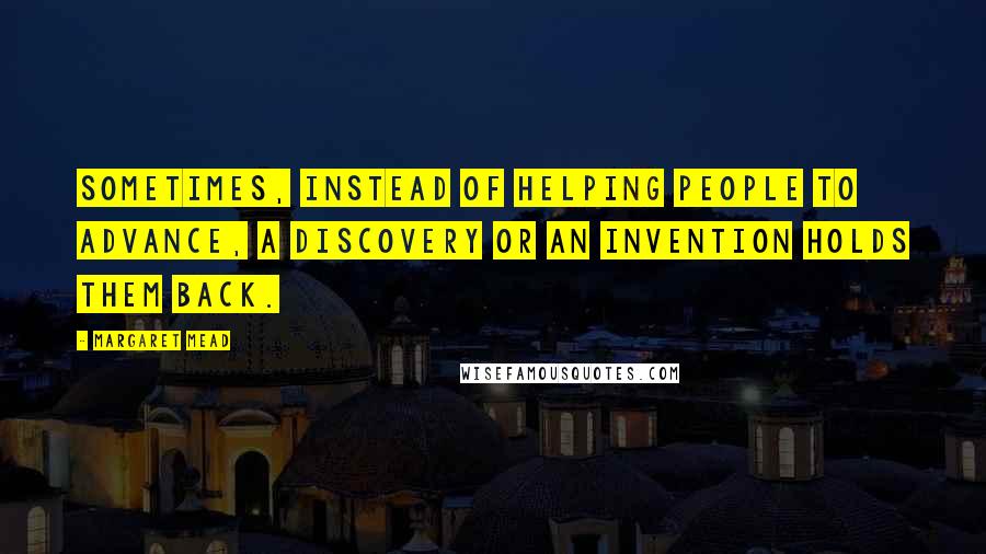 Margaret Mead quotes: Sometimes, instead of helping people to advance, a discovery or an invention holds them back.