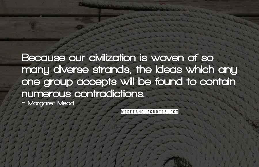 Margaret Mead quotes: Because our civilization is woven of so many diverse strands, the ideas which any one group accepts will be found to contain numerous contradictions.