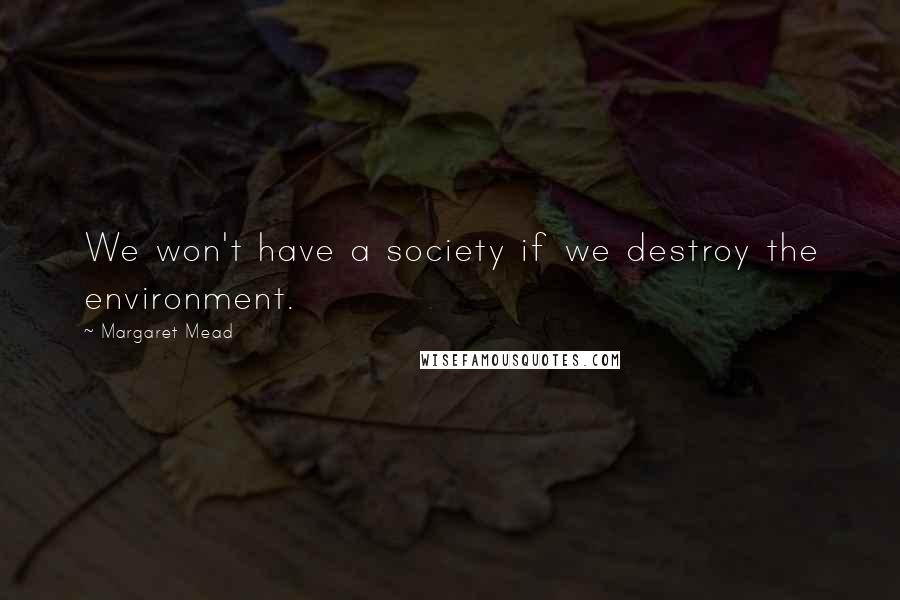 Margaret Mead quotes: We won't have a society if we destroy the environment.